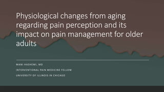 Physiological changes from aging
regarding pain perception and its
impact on pain management for older
adults
MANI HASHEMI, MD
INTERVENTIONAL PAIN MEDICINE FELLOW
UNIVERSITY OF ILLINOIS IN CHICAGO
 