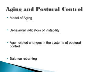  Model of Aging
 Behavioral indicators of instability
 Age- related changes in the systems of postural
control
 Balance retraining
 