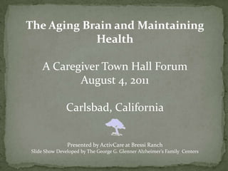The Aging Brain and Maintaining Health A Caregiver Town Hall Forum August 4, 2011 Carlsbad, California Presented by ActivCare at Bressi Ranch Slide Show Developed by The George G. Glenner Alzheimer’s Family  Centers 