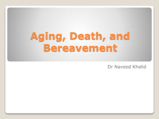 Aging, Death, and
Bereavement
Dr Naveed Khalid
 