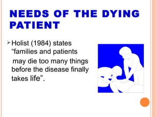 NEEDS OF THE DYING
PATIENT
 Holist (1984) states
“families and patients
may die too many things
before the disease finally
takes life”.
 