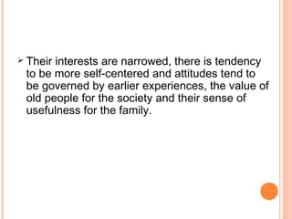  Their interests are narrowed, there is tendency
to be more self-centered and attitudes tend to
be governed by earlier experiences, the value of
old people for the society and their sense of
usefulness for the family.
 