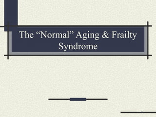 The “Normal” Aging & Frailty
Syndrome
1
 