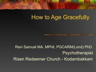 How to Age Gracefully
Ravi Samuel MA, MPhil, PGCARM(Lond) PhD.
Psychotherapist
Risen Redeemer Church - Kodambakkam
 