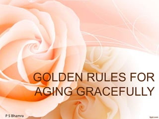 GOLDEN RULES FOR
AGING GRACEFULLY
P S Bhamra
 