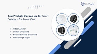 Few Products that can use for Smart
Solutions for Senior Care:
● Indoor Anchor
● Civilian Wristband
● Non-Removable Wristband
● Positioning Badge ll
 