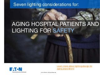 © 2016 Eaton. All Rights Reserved..
​AGING HOSPITAL PATIENTS AND
LIGHTING FOR SAFETY
Seven lighting considerations for:
Learn more about lighting design for
aging populations
 