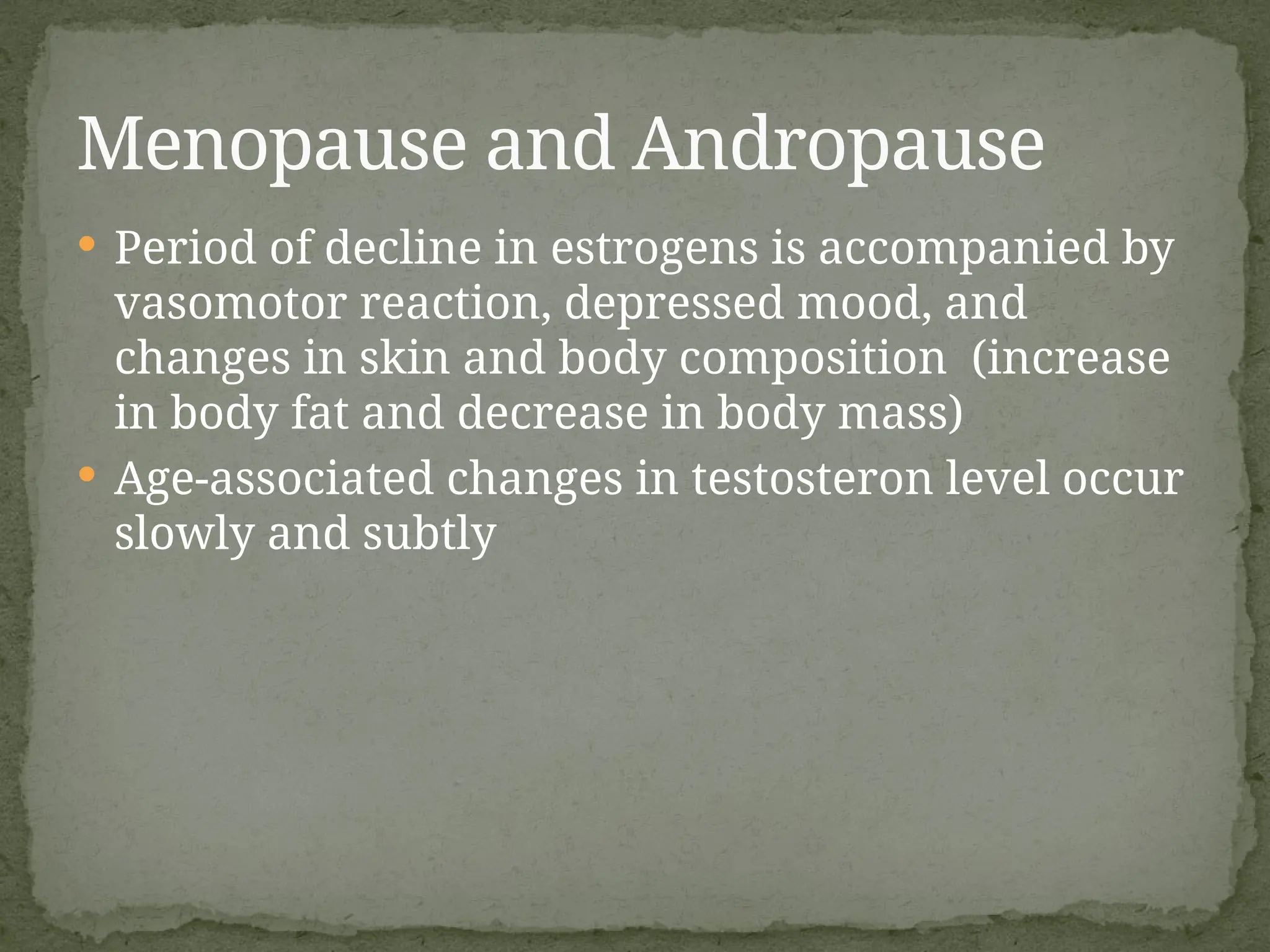  Period of decline in estrogens is accompanied by
vasomotor reaction, depressed mood, and
changes in skin and body composition (increase
in body fat and decrease in body mass)
 Age-associated changes in testosteron level occur
slowly and subtly
Menopause and Andropause
 