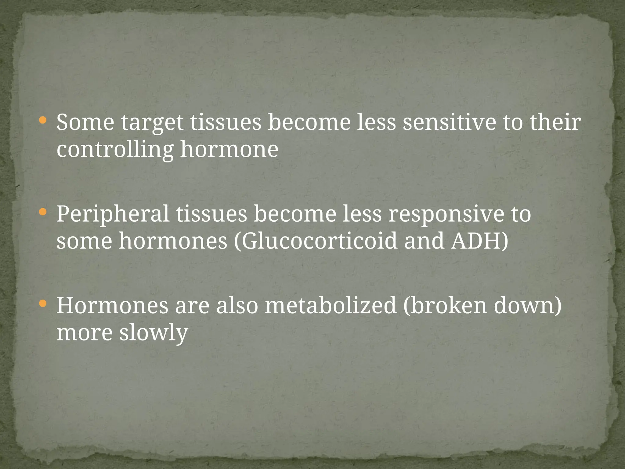  Some target tissues become less sensitive to their
controlling hormone
 Peripheral tissues become less responsive to
some hormones (Glucocorticoid and ADH)
 Hormones are also metabolized (broken down)
more slowly
 