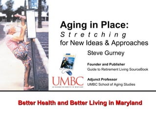 Aging in Place:
S t r e t c h i n g
for New Ideas & Approaches
Steve Gurney
Founder and Publisher
Guide to Retirement Living SourceBook
Adjunct Professor
UMBC School of Aging Studies

Better Health and Better Living in Maryland

 