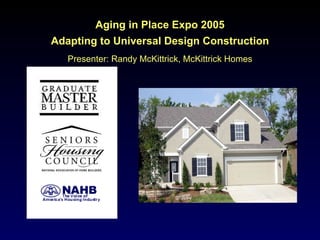 Aging in Place Expo 2005 Adapting to Universal Design Construction Presenter: Randy McKittrick, McKittrick Homes 