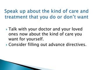  Talk with your doctor and your loved
ones now about the kind of care you
want for yourself.
 Consider filling out advance directives.
 