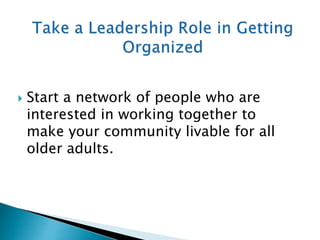  Start a network of people who are
interested in working together to
make your community livable for all
older adults.
 