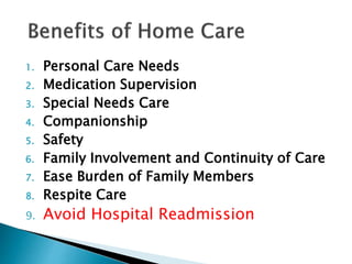 1. Personal Care Needs
2. Medication Supervision
3. Special Needs Care
4. Companionship
5. Safety
6. Family Involvement and Continuity of Care
7. Ease Burden of Family Members
8. Respite Care
9. Avoid Hospital Readmission
 