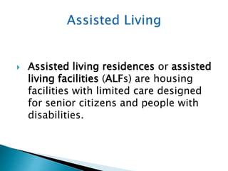  Assisted living residences or assisted
living facilities (ALFs) are housing
facilities with limited care designed
for senior citizens and people with
disabilities.
 