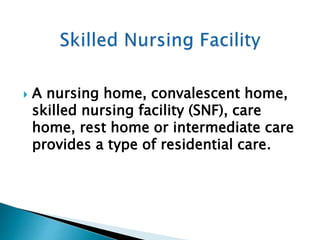  A nursing home, convalescent home,
skilled nursing facility (SNF), care
home, rest home or intermediate care
provides a type of residential care.
 