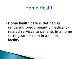  Home health care is defined as
rendering predominantly medically-
related services to patients in a home
setting rather than in a medical
facility.
 