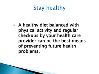  A healthy diet balanced with
physical activity and regular
checkups by your health care
provider can be the best means
of preventing future health
problems.
 