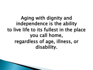 Aging with dignity and
independence is the ability
to live life to its fullest in the place
you call home,
regardless of age, illness, or
disability.
 