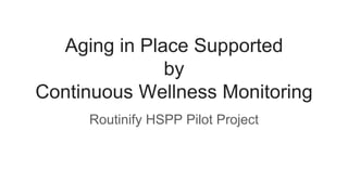 Aging in Place Supported
by
Continuous Wellness Monitoring
Routinify HSPP Pilot Project
 