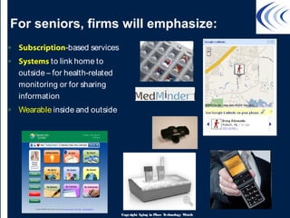 For seniors, firms will emphasize:
• Subscription-based services
• Systems to link home to
outside – for health-related
monitoring or for sharing
information
• Wearable inside and outside























Copyright Aging in Place Technology Watch
 