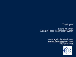 Thank you!
Laurie M. Orlov
Aging in Place Technology Watch
www.ageinplacetech.com
laurie.orlov@gmail.com
772-345-3725
 