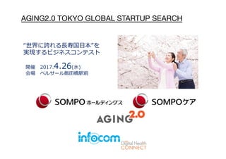 開催 2017.4.26(⽔)
会場 ベルサール飯⽥橋駅前
“世界に誇れる⻑寿国⽇本”を
実現するビジネスコンテスト
AGING2.0 TOKYO GLOBAL STARTUP SEARCH
 