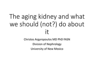 The aging kidney and what
we should (not?) do about
it
Christos Argyropoulos MD PhD FASN
Division of Nephrology
University of New Mexico
 