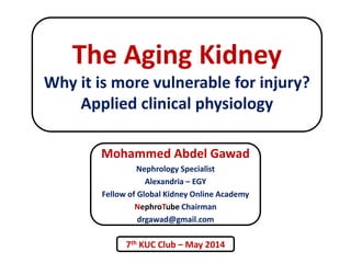 The Aging Kidney 
Why it is more vulnerable for injury? 
Applied clinical physiology 
Mohammed Abdel Gawad 
Nephrology Specialist 
Alexandria – EGY 
Fellow of Global Kidney Online Academy 
NephroTube Chairman 
drgawad@gmail.com 
7th KUC Club – May 2014 
 