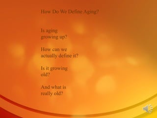 How Do We Define Aging?
Is aging
growing up?
How can we
actually define it?
Is it growing
old?
And what is
really old?
 