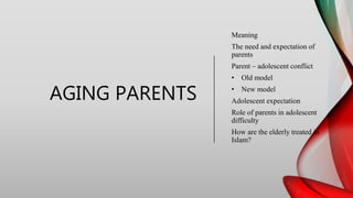 AGING PARENTS
Meaning
The need and expectation of
parents
Parent – adolescent conflict
• Old model
• New model
Adolescent expectation
Role of parents in adolescent
difficulty
How are the elderly treated in
Islam?
 