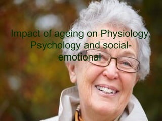 Impact of ageing on Physiology,
Psychology and social-
emotional
 