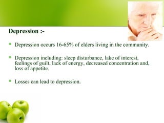 Depression :-
 Depression occurs 16-65% of elders living in the community.
 Depression including: sleep disturbance, lake of interest,
feelings of guilt, lack of energy, decreased concentration and,
loss of appetite.
 Losses can lead to depression.
 