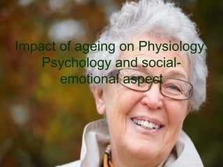 Impact of ageing on Physiology,
Psychology and social-
emotional aspect
 