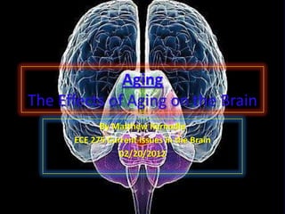 Aging
The Effects of Aging on the Brain
            By Matthew Kernodle
      ECE 275 Current Issues in the Brain
                 02/20/2012
 