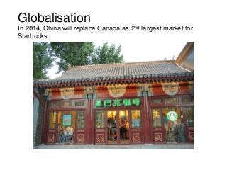 Globalisation
In 2014, China will replace Canada as 2nd largest market for
Starbucks

 