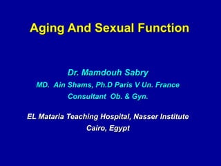 Aging And Sexual Function
Dr. Mamdouh Sabry
MD. Ain Shams, Ph.D Paris V Un. France
Consultant Ob. & Gyn.
EL Mataria Teaching Hospital, Nasser Institute
Cairo, Egypt
 