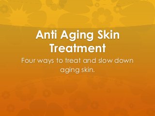 Anti Aging Skin
Treatment
Four ways to treat and slow down
aging skin.
 