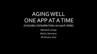 AGINGWELL
ONE APP AT ATIME
(includes clickable links on each slide)
Maneesh Juneja
Berlin, Germany
18 January 2017
 