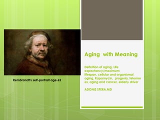 Aging with Meaning
Definition of aging, Life
expectancy/maximum
lifespan, cellular and organismal
aging, Rapamycin, progeria, telomer
es, aging and cancer, elderly driver
ADONIS SFERA,MD
Rembrandt's self-portrait age 63
 