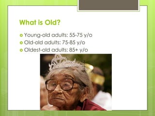 What is Old?
 Young-old adults: 55-75 y/o
 Old-old adults: 75-85 y/o
 Oldest-old adults: 85+ y/o
 