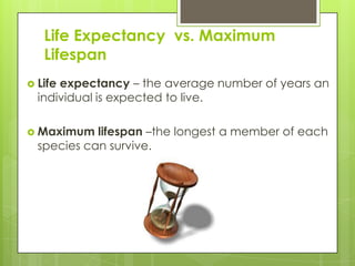 Life Expectancy vs. Maximum
Lifespan
 Life expectancy – the average number of years an
individual is expected to live.
 Maximum lifespan –the longest a member of each
species can survive.
 
