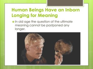 Human Beings Have an Inborn
Longing for Meaning
 In old age the question of the ultimate
meaning cannot be postponed any
longer.
 
