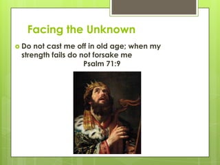 Facing the Unknown
 Do not cast me off in old age; when my
strength fails do not forsake me
Psalm 71:9
 
