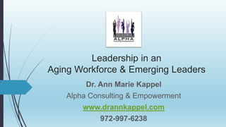 Leadership in an
Aging Workforce & Emerging Leaders
Dr. Ann Marie Kappel
Alpha Consulting & Empowerment
www.drannkappel.co...