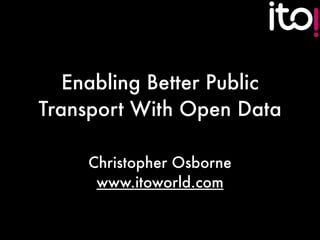 Enabling Better Public
Transport With Open Data

     Christopher Osborne
      www.itoworld.com
 