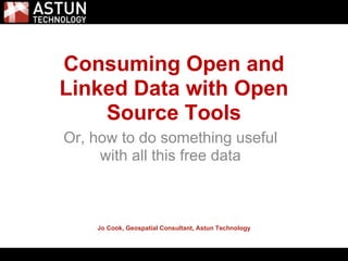 5/31/2011




Consuming Open and
Linked Data with Open
    Source Tools
Or, how to do something useful
     with all this free data



    Jo Cook, Geospatial Consultant, Astun Technology
 