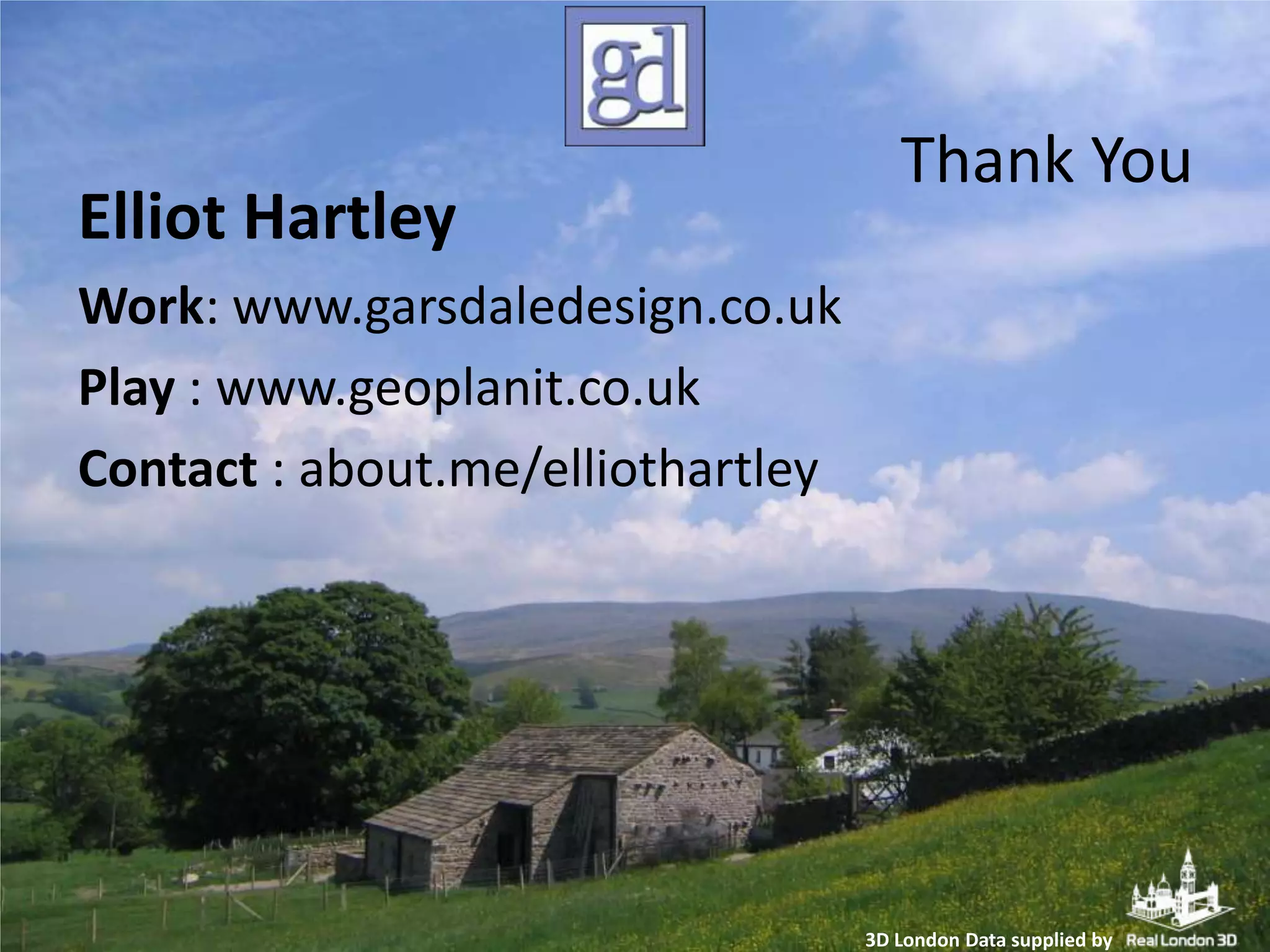 Elliot Hartley

Thank You

Work: www.garsdaledesign.co.uk
Play : www.geoplanit.co.uk
Contact : about.me/elliothartley

3D London Data supplied by

 
