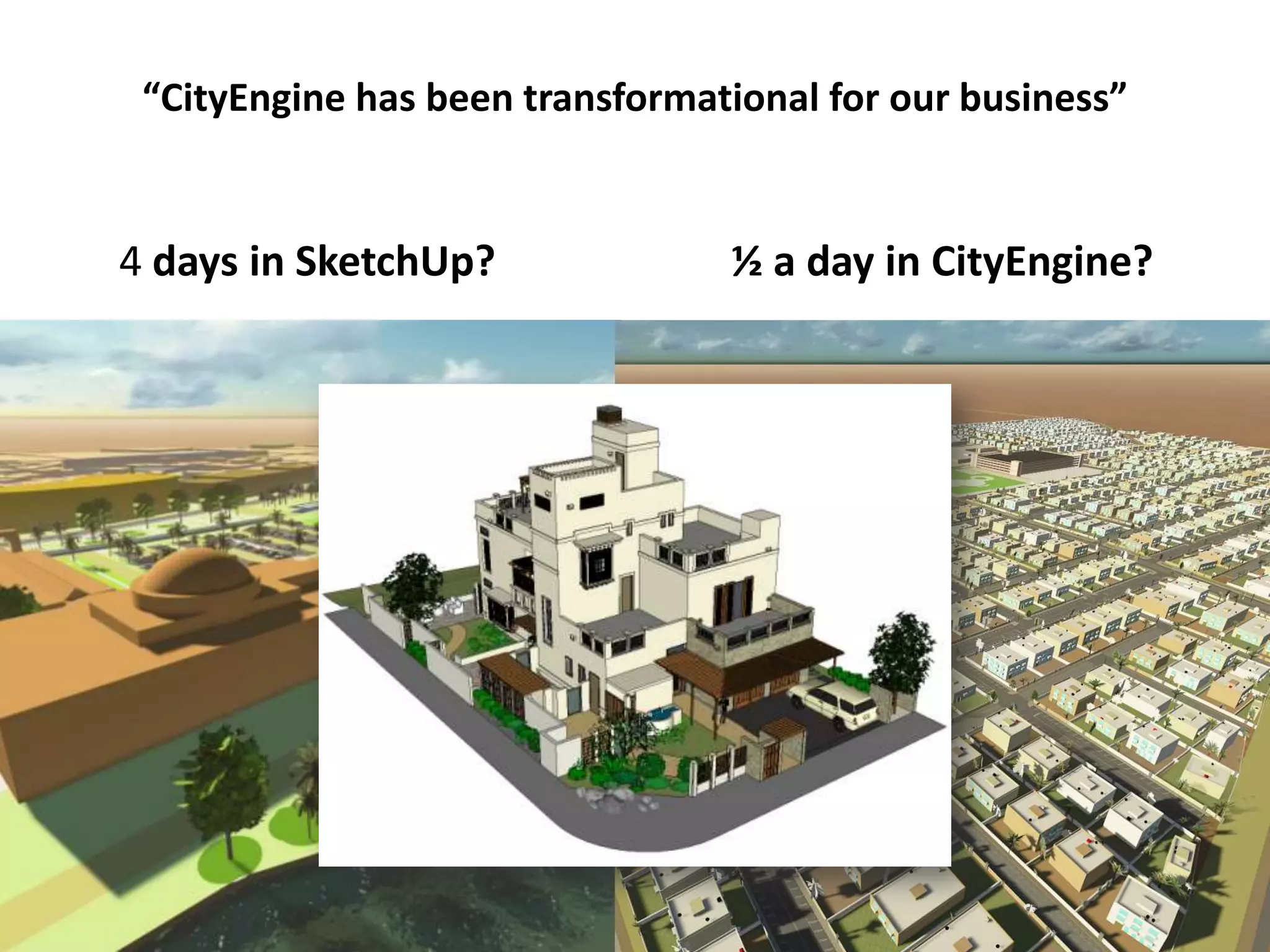 “CityEngine has been transformational for our business”

4 days in SketchUp?

½ a day in CityEngine?

Speeding up the city master planning
process with CityEngine

 