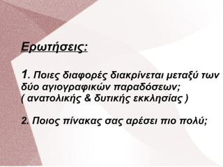 Ερωτήσεις:
1. Ποιες διαφορές διακρίνεται μεταξύ των
δύο αγιογραφικών παραδόσεων;
( ανατολικής & δυτικής εκκλησίας )
2. Ποιος πίνακας σας αρέσει πιο πολύ;
 